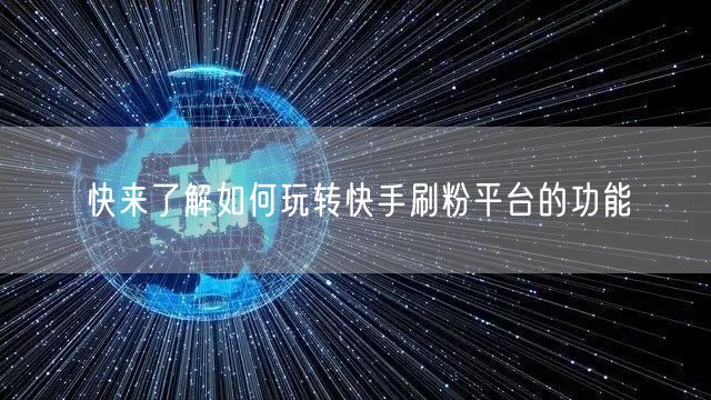 快来了解如何玩转快手刷粉平台的功能