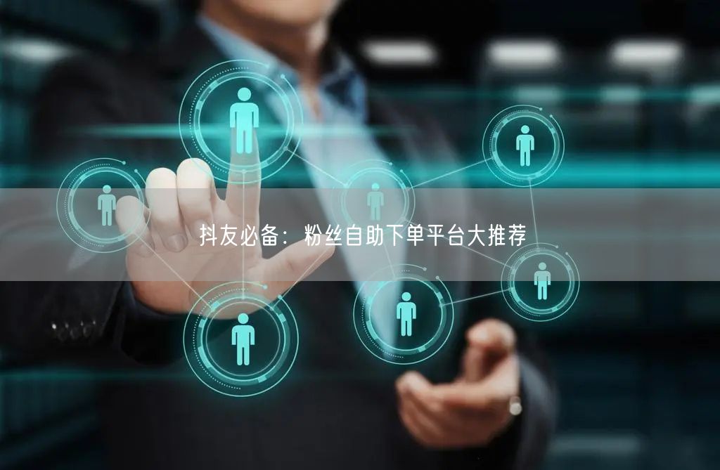 抖友必备：粉丝自助下单平台大推荐