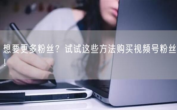 想要更多粉丝？试试这些方法购买视频号粉丝！