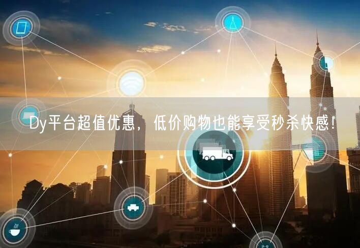 Dy平台超值优惠，低价购物也能享受秒杀快感！