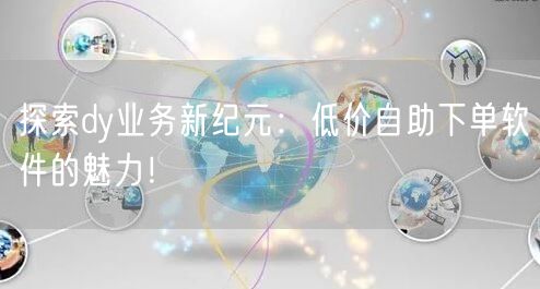 探索dy业务新纪元：低价自助下单软件的魅力！