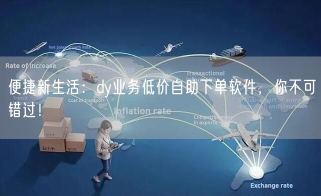 便捷新生活：dy业务低价自助下单软件，你不可错过！