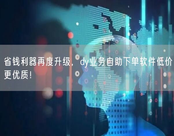 省钱利器再度升级，dy业务自助下单软件低价更优质！