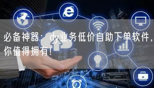 必备神器：dy业务低价自助下单软件，你值得拥有！
