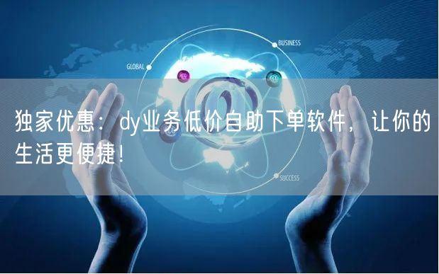 独家优惠：dy业务低价自助下单软件，让你的生活更便捷！