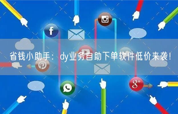 省钱小助手：dy业务自助下单软件低价来袭！
