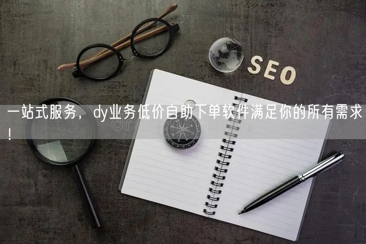 一站式服务，dy业务低价自助下单软件满足你的所有需求！