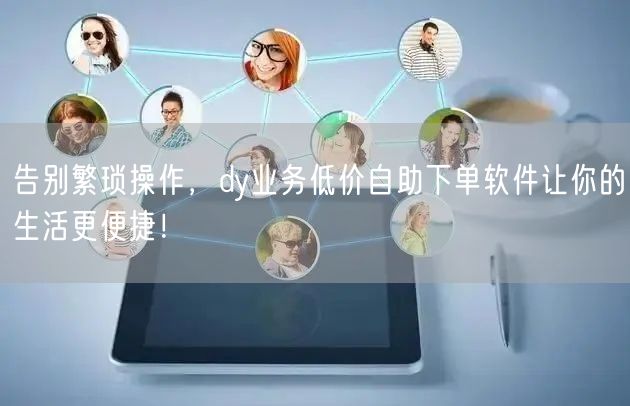告别繁琐操作，dy业务低价自助下单软件让你的生活更便捷！