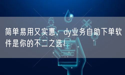 简单易用又实惠，dy业务自助下单软件是你的不二之选！