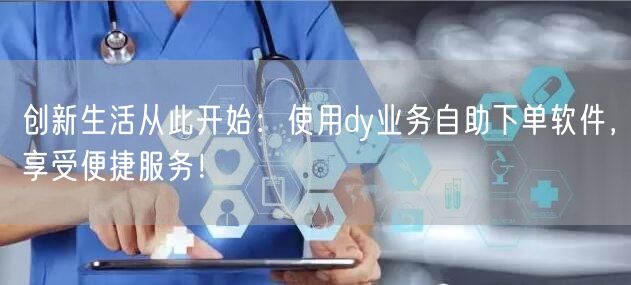 创新生活从此开始：使用dy业务自助下单软件，享受便捷服务！