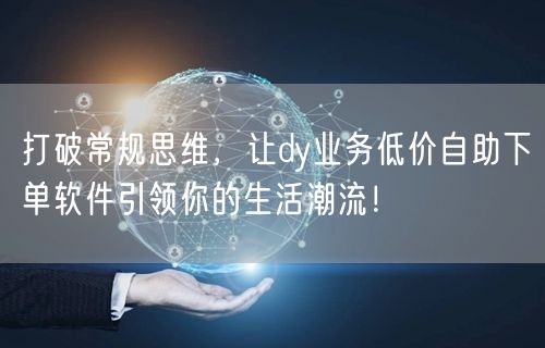 打破常规思维，让dy业务低价自助下单软件引领你的生活潮流！