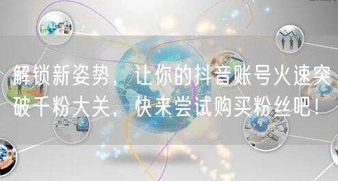 解锁新姿势，让你的抖音账号火速突破千粉大关，快来尝试购买粉丝吧！