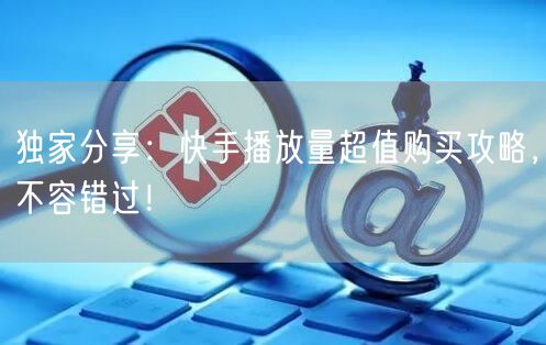 独家分享：快手播放量超值购买攻略，不容错过！