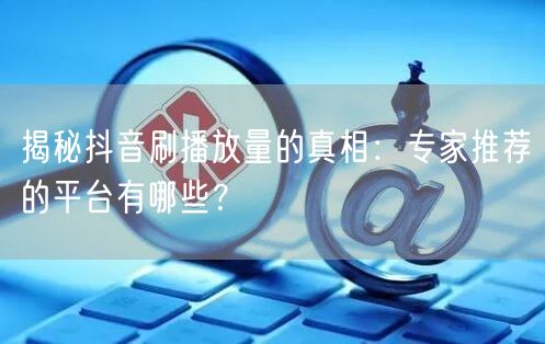 揭秘抖音刷播放量的真相：专家推荐的平台有哪些？