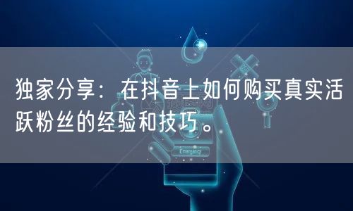 独家分享：在抖音上如何购买真实活跃粉丝的经验和技巧。