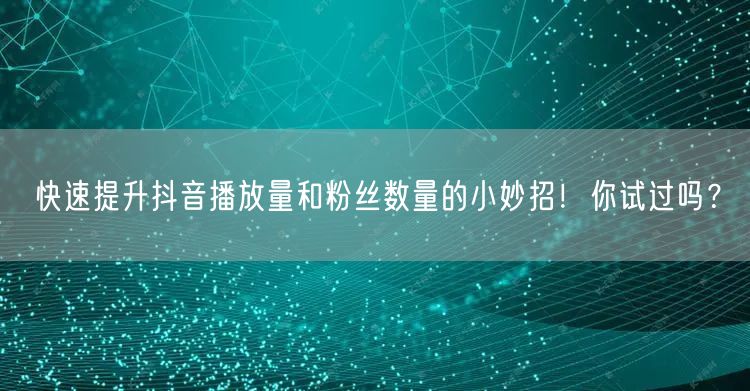 快速提升抖音播放量和粉丝数量的小妙招！你试过吗？