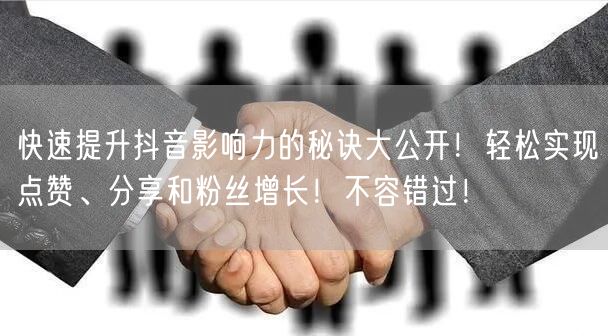 快速提升抖音影响力的秘诀大公开！轻松实现点赞、分享和粉丝增长！不容错过！