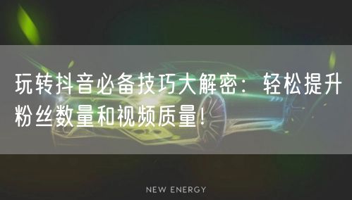 玩转抖音必备技巧大解密：轻松提升粉丝数量和视频质量！