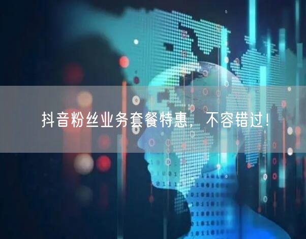 抖音粉丝业务套餐特惠，不容错过！