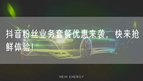 抖音粉丝业务套餐优惠来袭，快来抢鲜体验！