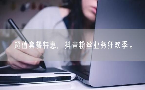 超值套餐特惠，抖音粉丝业务狂欢季。