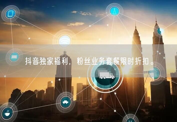 抖音独家福利，粉丝业务套餐限时折扣。