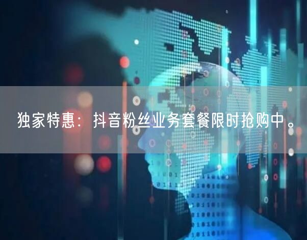 独家特惠：抖音粉丝业务套餐限时抢购中。