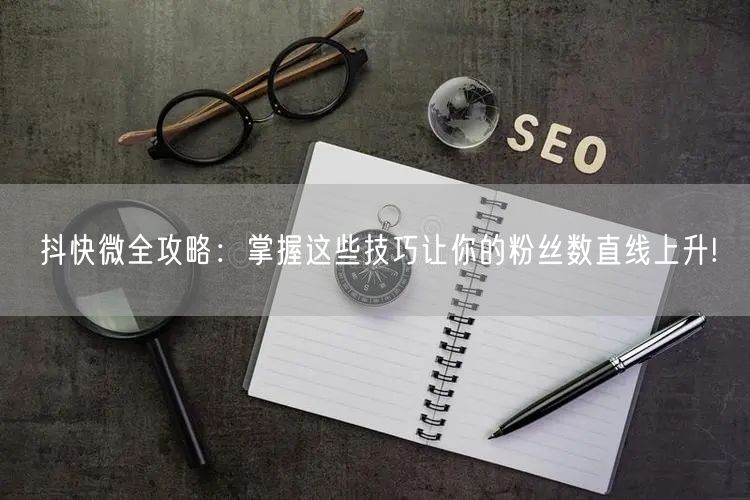 抖快微全攻略：掌握这些技巧让你的粉丝数直线上升!