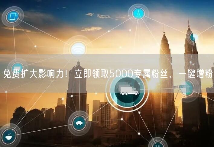 免费扩大影响力！立即领取5000专属粉丝，一键增粉