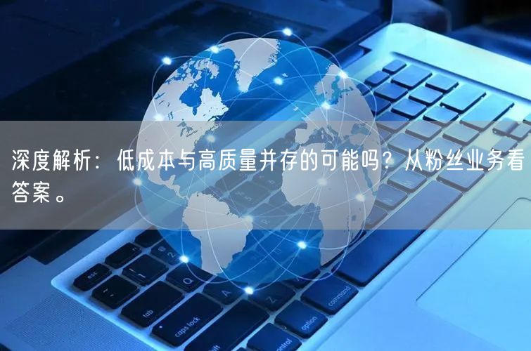 深度解析：低成本与高质量并存的可能吗？从粉丝业务看答案。