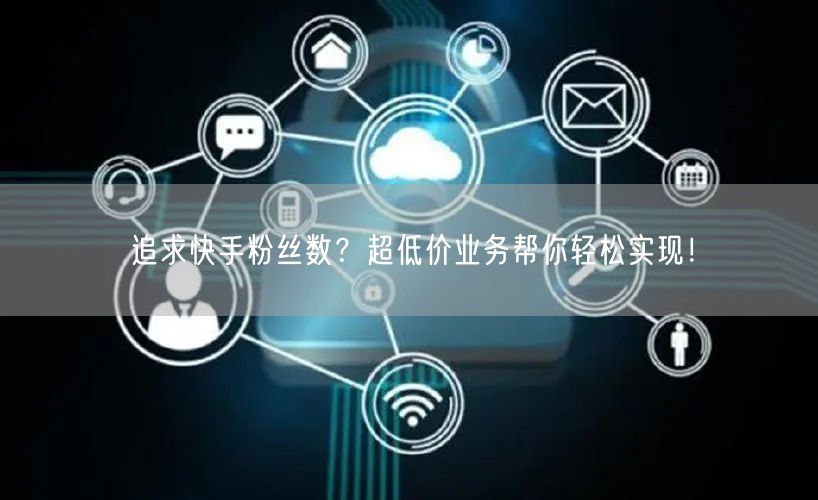 追求快手粉丝数？超低价业务帮你轻松实现！