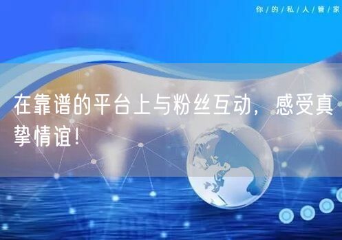 在靠谱的平台上与粉丝互动，感受真挚情谊！