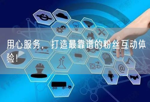 用心服务，打造最靠谱的粉丝互动体验！