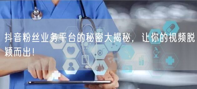 抖音粉丝业务平台的秘密大揭秘，让你的视频脱颖而出！