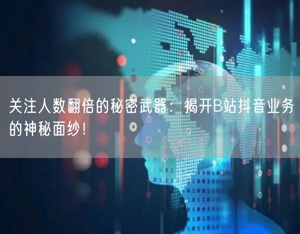 关注人数翻倍的秘密武器：揭开B站抖音业务的神秘面纱！