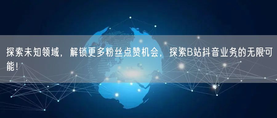 探索未知领域，解锁更多粉丝点赞机会，探索B站抖音业务的无限可能！