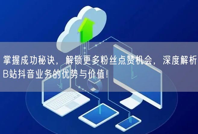 掌握成功秘诀，解锁更多粉丝点赞机会，深度解析B站抖音业务的优势与价值！