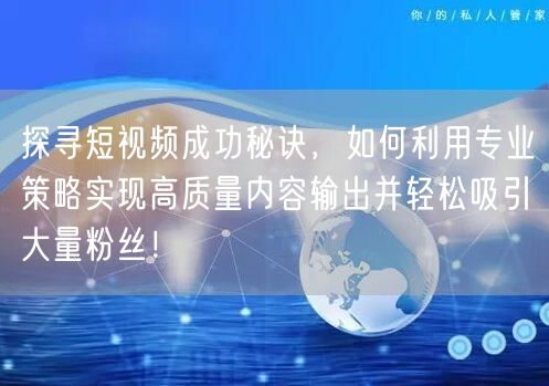 探寻短视频成功秘诀，如何利用专业策略实现高质量内容输出并轻松吸引大量粉丝！