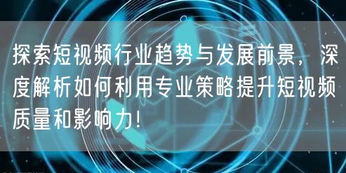 探索短视频行业趋势与发展前景，深度解析如何利用专业策略提升短视频质量和影响力！