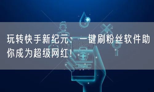 玩转快手新纪元：一键刷粉丝软件助你成为超级网红！