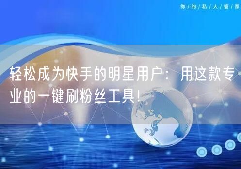轻松成为快手的明星用户：用这款专业的一键刷粉丝工具！