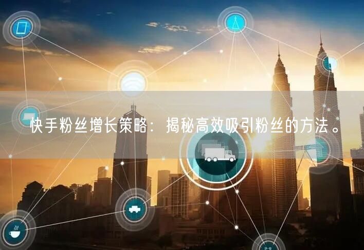 快手粉丝增长策略：揭秘高效吸引粉丝的方法。