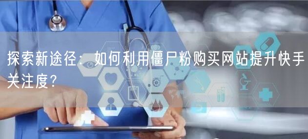 探索新途径：如何利用僵尸粉购买网站提升快手关注度？
