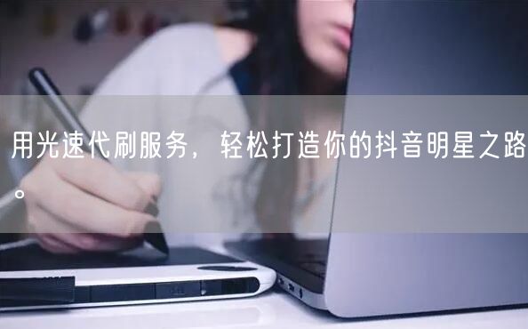用光速代刷服务，轻松打造你的抖音明星之路。