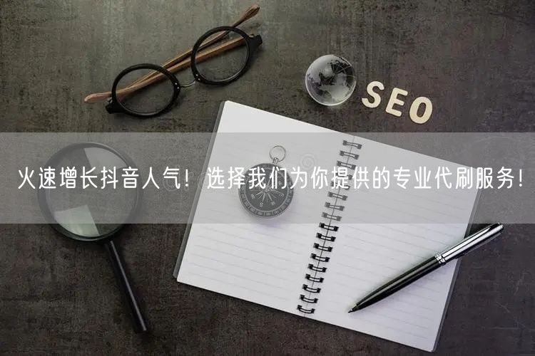火速增长抖音人气！选择我们为你提供的专业代刷服务！
