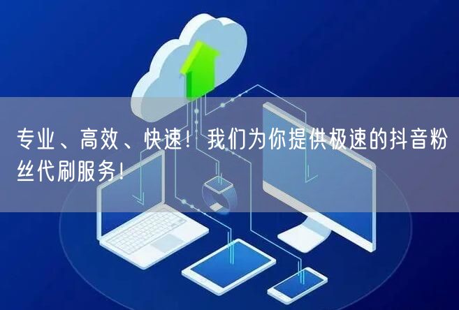 专业、高效、快速！我们为你提供极速的抖音粉丝代刷服务！