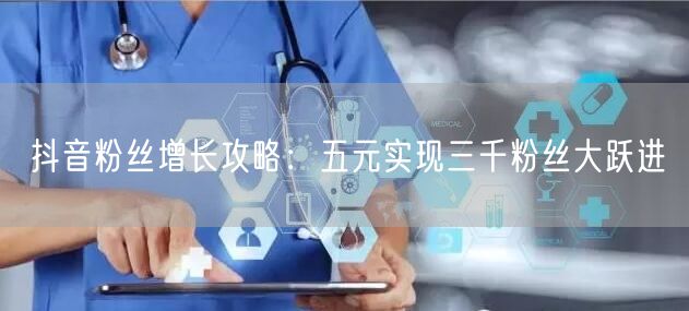 抖音粉丝增长攻略：五元实现三千粉丝大跃进