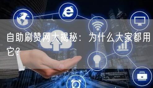 自助刷赞网大揭秘：为什么大家都用它？