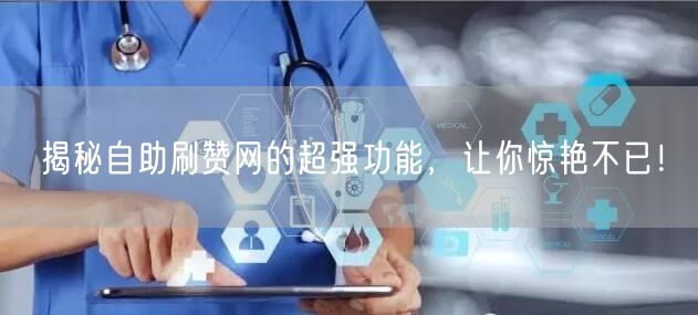 揭秘自助刷赞网的超强功能，让你惊艳不已！