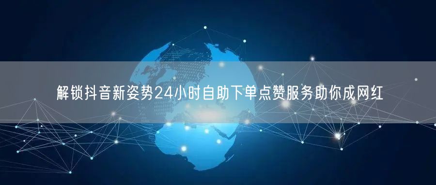 解锁抖音新姿势24小时自助下单点赞服务助你成网红